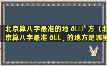 北京算八字最准的地 🐳 方（北京算八字最准 🌸 的地方是哪里）